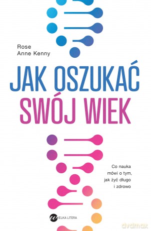 Jak oszukać swój wiek. Nowe odkrycia naukowe na temat długowieczności i zdrowia - Rose Anne Kenny [KSIĄŻKA]