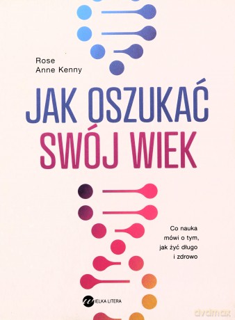Jak oszukać swój wiek. Nowe odkrycia naukowe na temat długowieczności i zdrowia - Rose Anne Kenny [KSIĄŻKA]