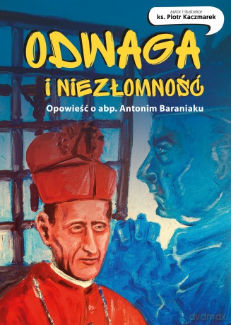 Odwaga i niezłomność. Opowieść o abp. Antonim Baraniaku - Piotr Kaczmarek [KSIĄŻKA]