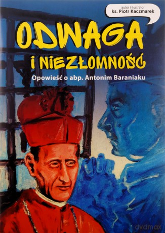 Odwaga i niezłomność. Opowieść o abp. Antonim Baraniaku - Piotr Kaczmarek [KSIĄŻKA]