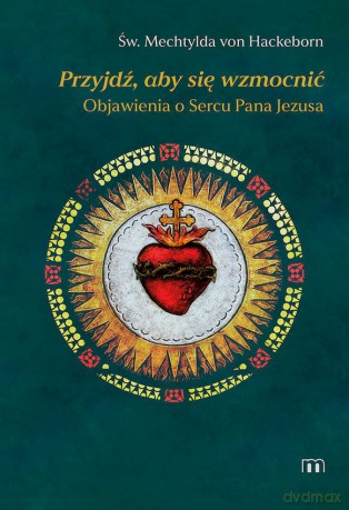 Przyjdź, aby się wzmocnić. Objawienia o Sercu Pana Jezusa - św. Mechtylda von Hackeborn [KSIĄŻKA]