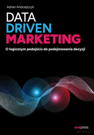 Data driven marketing. O logicznym podejściu do podejmowania decyzji - Adrian Andrzejczyk [KSIĄŻKA]