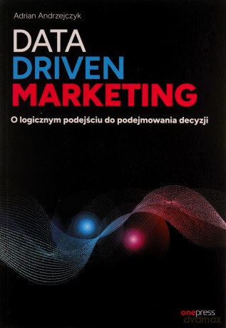 Data driven marketing. O logicznym podejściu do podejmowania decyzji - Adrian Andrzejczyk [KSIĄŻKA]