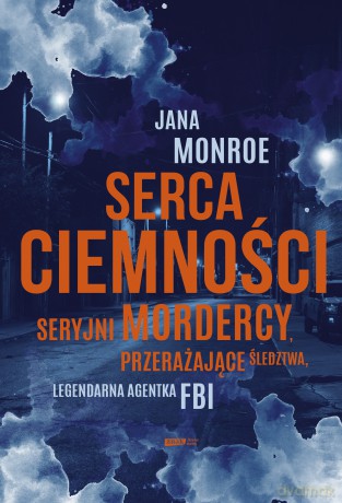 Serca ciemności. Seryjni mordercy, przerażające śledztwa, legendarna agentka FBI - Jana Monroe [KSIĄŻKA]