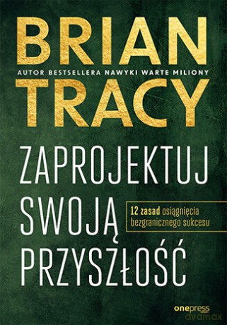 Zaprojektuj swoją przyszłość. 12 zasad osiągnięcia bezgranicznego sukcesu - Brian Tracy [KSIĄŻKA]