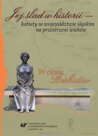Jej ślad w historii kobiety w województwie śląskim na przestrzeni wieków - Agata Muszyńska, Anna Skiendziel, Aleksandra Skrzypietz [KSIĄŻKA]