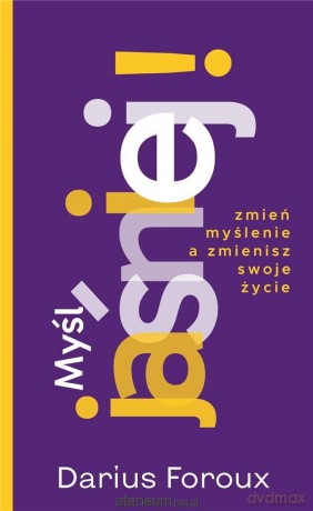 Myśl jasno! Zmień sposób myślenia, a zmienisz... - Darius Foroux [KSIĄŻKA]