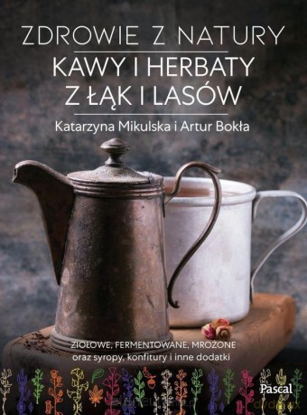 Zdrowie z natury. Kawy i herbaty z łąk i lasów - Katarzyna Mikulska, Artur Bokła [KSIĄŻKA]