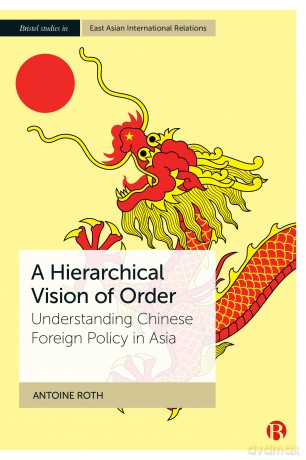 A Hierarchical Vision of Order: Understanding Chinese Foreign Policy in Asia (Bristol Studies in East Asian International Relations) - Antoine Roth [KSIĄŻKA]