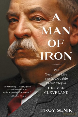 A Man of Iron: The Turbulent Life and Improbable Presidency of Grover Cleveland - Troy Senik [KSIĄŻKA]