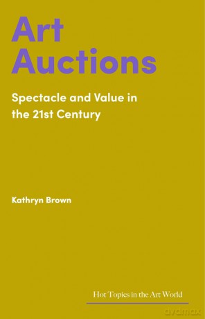 Art Auctions: Spectacle and Value in the 21st Century (Hot Topics in the Art World) - Kathryn Brown [KSIĄŻKA]