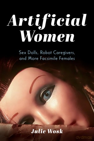 Artificial Women: Sex Dolls, Robot Caregivers, and More Facsimile Females - Julie Wosk [KSIĄŻKA]