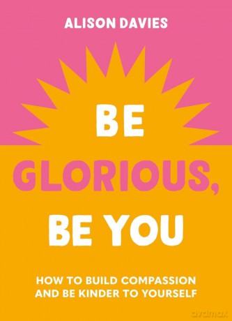 Be Glorious, Be You: How to build compassion and be kinder to yourself - Alison Davies [KSIĄŻKA]