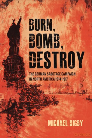 Burn, Bomb, Destroy: The German Sabotage Campaign in North America, 1914-1917 - Michael Digby [KSIĄŻKA]