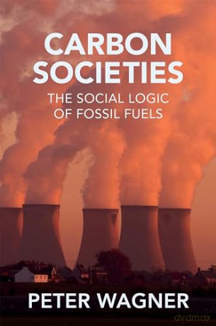 Carbon Societies: The Social Logic of Fossil Fuels - Peter Wagner [KSIĄŻKA]