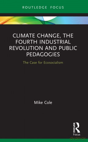 Climate Change, The Fourth Industrial Revolution and Public Pedagogies: The Case for Ecosocialism - Mike Cole [KSIĄŻKA]