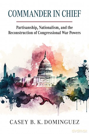Commander in Chief: Partisanship, Nationalism, and the Reconstruction of Congressional War Powers [KSIĄŻKA]