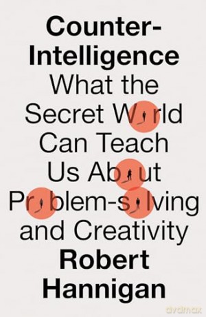 Counter-Intelligence: What the Secret World Can Teach Us About Problem-solving and Creativity - Robert Hannigan [KSIĄŻKA]