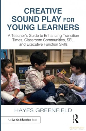 Creative Sound Play for Young Learners: A Teacher's Guide to Enhancing Transition Times, Classroom Communities, SEL, and Executive Function Skills - Hayes Greenfield [KSIĄŻKA]