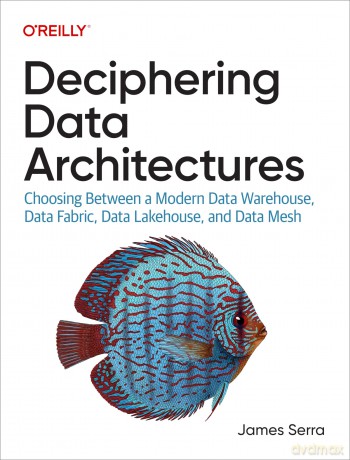 Deciphering Data Architectures: Choosing Between a Modern Data Warehouse, Data Fabric, Data Lakehouse, and Data Mesh [KSIĄŻKA]