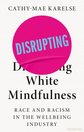 Disrupting White Mindfulness: Race and Racism in the Wellbeing Industry - Cathy-Mae Karelse [KSIĄŻKA]