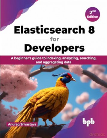 Elasticsearch 8 for Developers: A beginner's guide to indexing, analyzing, searching, and aggregating data - 2nd Edition - Anurag Srivastava [KSIĄŻKA]
