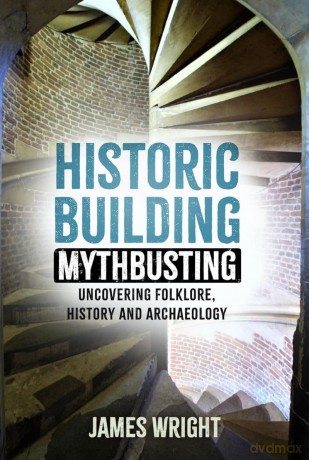 Historic Building Mythbusting: Uncovering Folklore, History and Archaeology - James Wright [KSIĄŻKA]