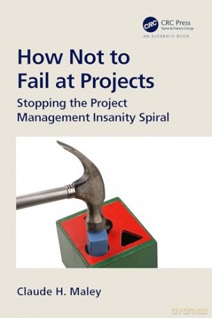 How Not to Fail at Projects: Stopping the Project Management Insanity Spiral - Maley Claude H. [KSIĄŻKA]