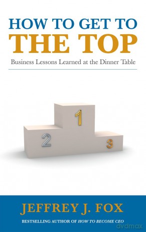 How to Get to the Top: Business lessons learned at the dinner table - Fox Jeffrey J [KSIĄŻKA]