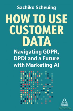 How to Use Customer Data: Navigating GDPR, DPDI and a Future with Marketing AI - Sachiko Scheuing [KSIĄŻKA]
