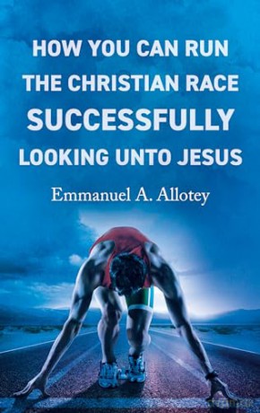 How You Can Run The Christian Race Successfully Looking Unto Jesus - Allotey Emmanuel [KSIĄŻKA]