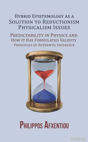 Hybrid Epistemology as a Solution to Reductionism-Physicalism Issues: Predictability in Physics and How it Has Formulated Validity Principles of Authentic Inference - Philippos Afxentiou [KSIĄŻKA]