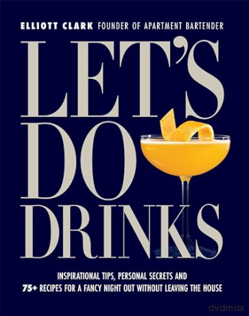 Let's Do Drinks: Inspirational tips, personal secrets and 75 recipes for a fancy night out without leaving the house - Elliott Clark [KSIĄŻKA]