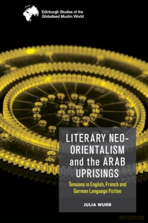 Literary Neo-Orientalism and the Arab Uprisings: Tensions in English, French and German Language Fiction (Edinburgh Studies of the Globalised Muslim World) - Julia Wurr [KSIĄŻKA]