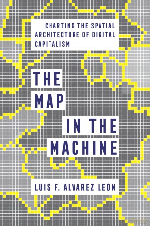 Map in the Machine: Charting the Spatial Architecture of Digital Capitalism - Luis F. Alvare Leon [KSIĄŻKA]