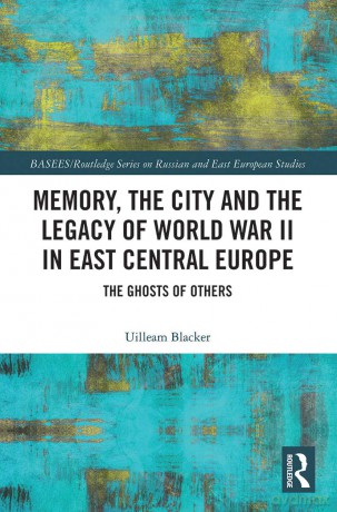 Memory, the City and the Legacy of World War II in East Central Europe: The Ghosts of Others (BASEES/Routledge Series on Russian and East European Studies) - Uilleam Blacker [KSIĄŻKA]