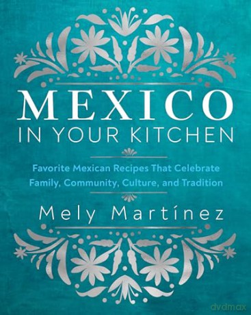 Mexico in Your Kitchen: Favorite Mexican Recipes That Celebrate Family, Community, Culture, and Tradition - Mely Martinez [KSIĄŻKA]