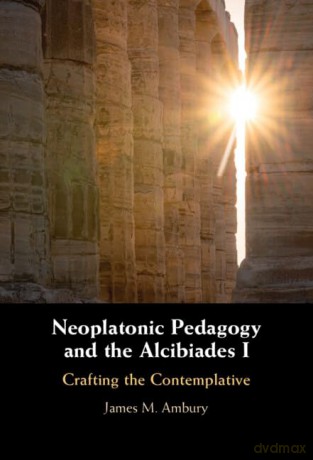 Neoplatonic Pedagogy and the Alcibiades I: Crafting the Contemplative - James M. Ambury [KSIĄŻKA]
