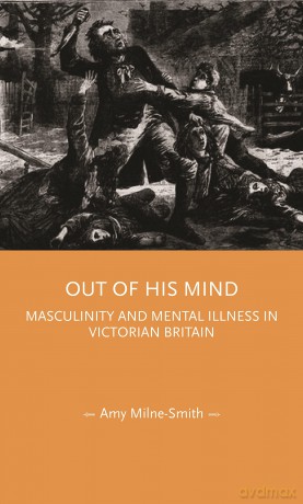Out of his mind: Masculinity and mental illness in Victorian Britain (Gender in History) - Amy Milne-Smith [KSIĄŻKA]
