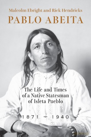 Pablo Abeita: The Life and Times of a Native Statesman of Isleta Pueblo, 1871-1940 [KSIĄŻKA]