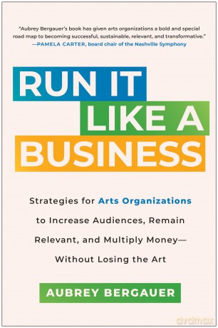 Run It Like a Business: Strategies for Arts Organizations to Increase Audiences, Remain Relevant, and Multiply Money--Without Losing the Art - Aubrey Bergauer [KSIĄŻKA]