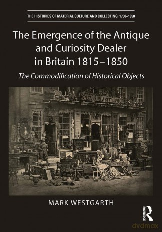 The Emergence of the Antique and Curiosity Dealer in Britain 1815-1850: The Commodification of Historical Objects (The Histories of Material Culture and Collecting, 1700-1950) - Mark Westgarth [KSIĄŻKA]