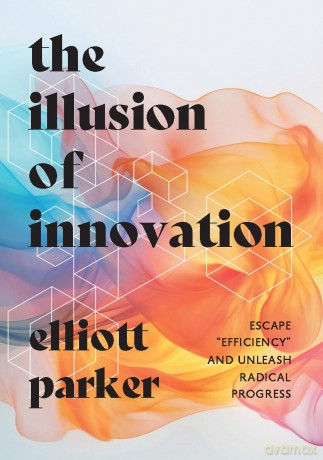 The Illusion of Innovation: Escape "Efficiency" and Unleash Radical Progress [KSIĄŻKA]