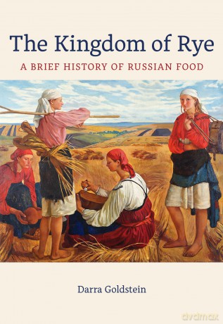 The Kingdom of Rye: A Brief History of Russian Food: 77 (California Studies in Food and Culture) - Darra Goldstein [KSIĄŻKA]
