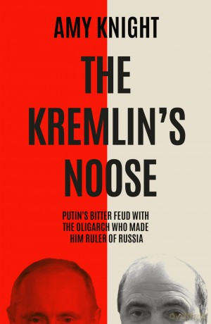 The Kremlin's Noose: Vladimir Putin's Bitter Feud with the Oligarch Who Made Him Ruler of Russia - Amy Knight [KSIĄŻKA]