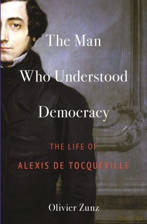 The Man Who Understood Democracy: The Life of Alexis de Tocqueville - Olivier Zunz [KSIĄŻKA]