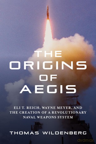The Origins of Aegis: Eli T. Reich, Wayne Meyer, and the Creation of a Revolutionary Naval Weapons System [KSIĄŻKA]