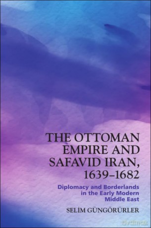 The Ottoman Empire and Safavid Iran, 1639-1682: Diplomacy and Borderlands in the Early Modern Middle East - Gungorurler Selim [KSIĄŻKA]