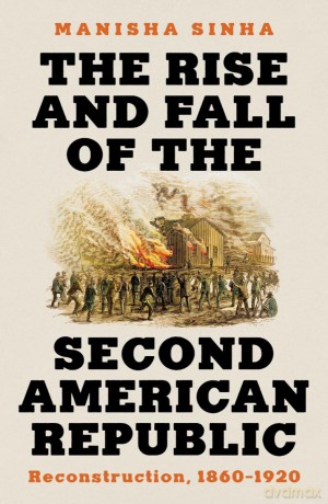 The Rise and Fall of the Second American Republic: Reconstruction, 1860-1920 - Manisha Sinha [KSIĄŻKA]