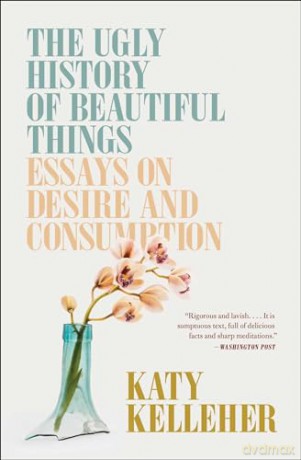 The Ugly History of Beautiful Things: Essays on Desire and Consumption - Katy Kelleher [KSIĄŻKA]